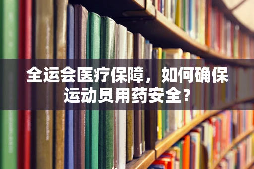 全运会医疗保障，如何确保运动员用药安全？