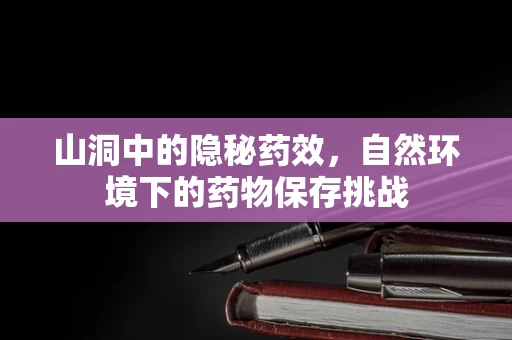 山洞中的隐秘药效，自然环境下的药物保存挑战