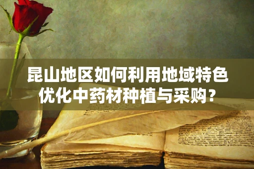 昆山地区如何利用地域特色优化中药材种植与采购？