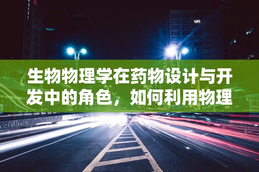 生物物理学在药物设计与开发中的角色，如何利用物理原理优化药物效能？