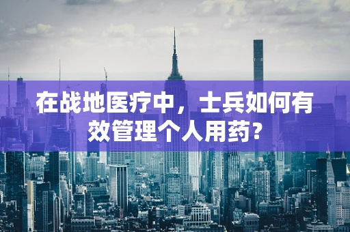 在战地医疗中，士兵如何有效管理个人用药？