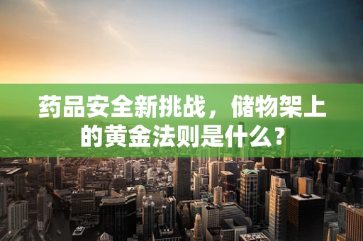 药品安全新挑战，储物架上的黄金法则是什么？