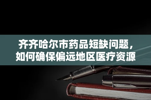 齐齐哈尔市药品短缺问题，如何确保偏远地区医疗资源均衡？