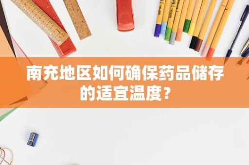 南充地区如何确保药品储存的适宜温度？