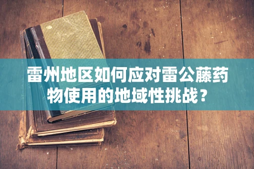 雷州地区如何应对雷公藤药物使用的地域性挑战？