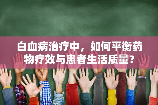 白血病治疗中，如何平衡药物疗效与患者生活质量？