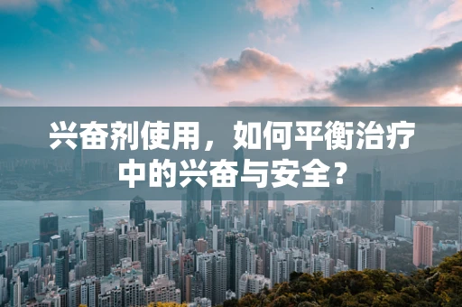 兴奋剂使用，如何平衡治疗中的兴奋与安全？