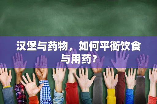 汉堡与药物，如何平衡饮食与用药？