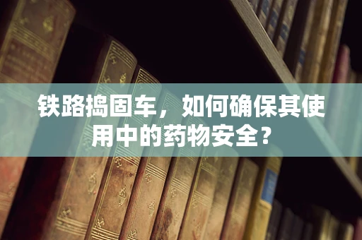 铁路捣固车，如何确保其使用中的药物安全？