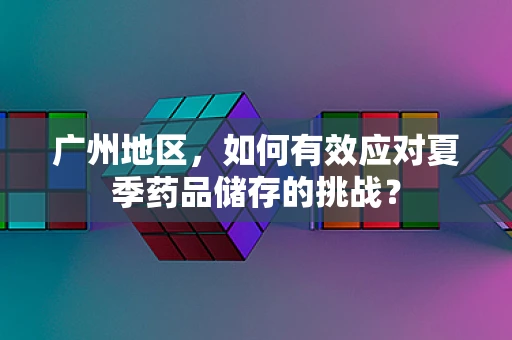 广州地区，如何有效应对夏季药品储存的挑战？