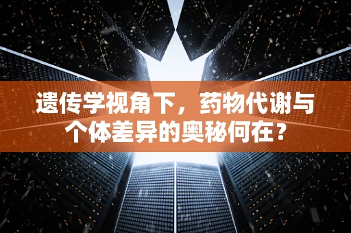 遗传学视角下，药物代谢与个体差异的奥秘何在？