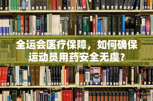 全运会医疗保障，如何确保运动员用药安全无虞？