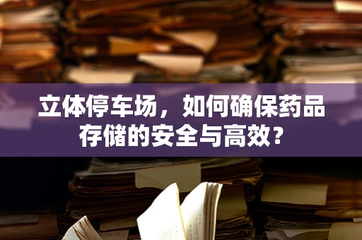 立体停车场，如何确保药品存储的安全与高效？