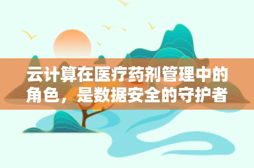 云计算在医疗药剂管理中的角色，是数据安全的守护者还是效率提升的催化剂？