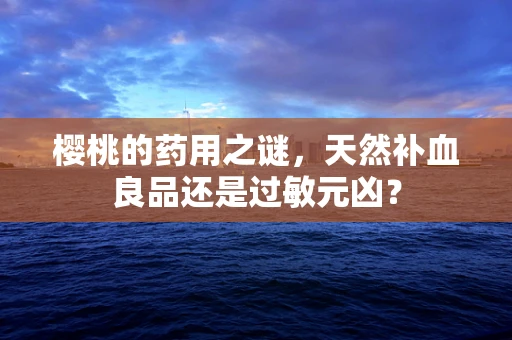 樱桃的药用之谜，天然补血良品还是过敏元凶？