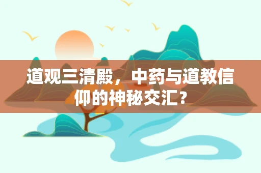 道观三清殿，中药与道教信仰的神秘交汇？