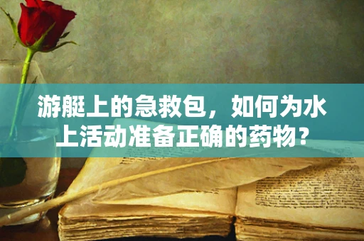 游艇上的急救包，如何为水上活动准备正确的药物？