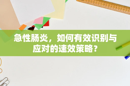 急性肠炎，如何有效识别与应对的速效策略？