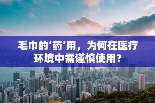 毛巾的‘药’用，为何在医疗环境中需谨慎使用？