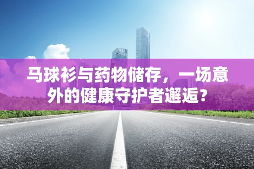 马球衫与药物储存，一场意外的健康守护者邂逅？