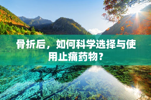 骨折后，如何科学选择与使用止痛药物？