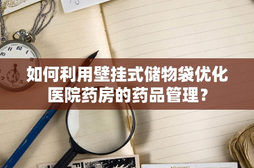 如何利用壁挂式储物袋优化医院药房的药品管理？