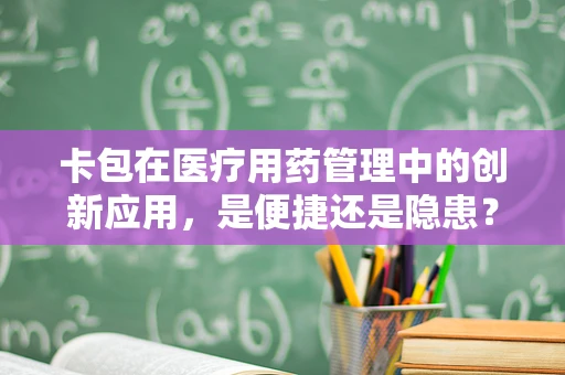 卡包在医疗用药管理中的创新应用，是便捷还是隐患？