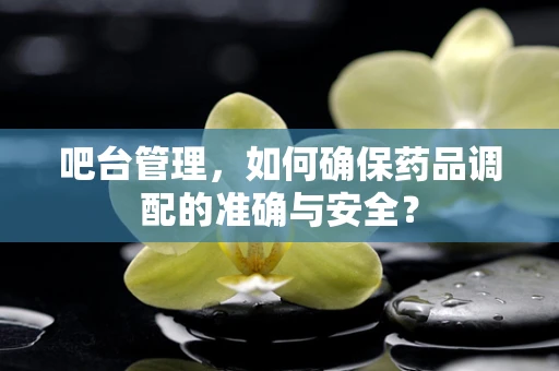 吧台管理，如何确保药品调配的准确与安全？