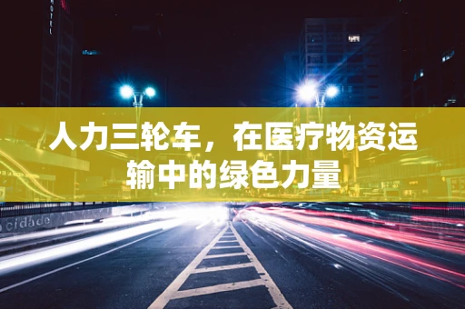 人力三轮车，在医疗物资运输中的绿色力量