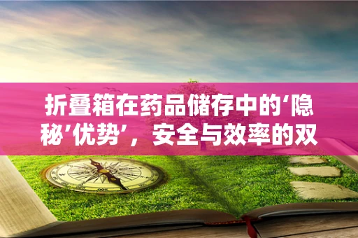 折叠箱在药品储存中的‘隐秘’优势’，安全与效率的双重保障？