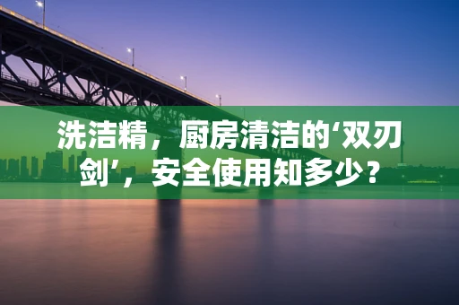 洗洁精，厨房清洁的‘双刃剑’，安全使用知多少？