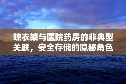 晾衣架与医院药房的非典型关联，安全存储的隐秘角色