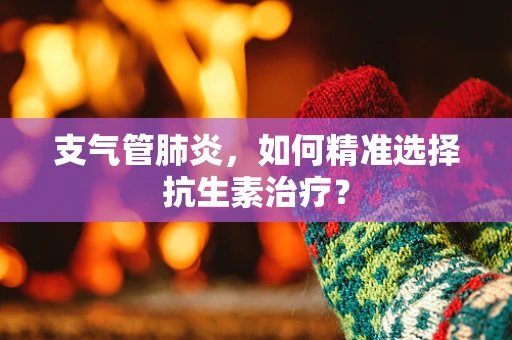 支气管肺炎，如何精准选择抗生素治疗？