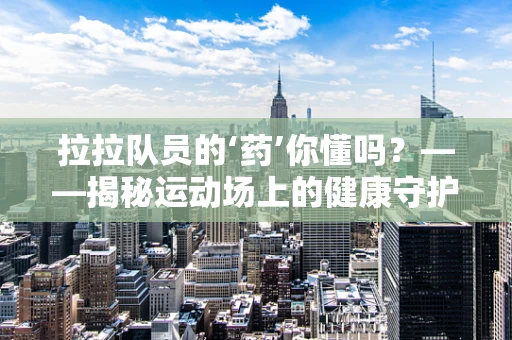 拉拉队员的‘药’你懂吗？——揭秘运动场上的健康守护