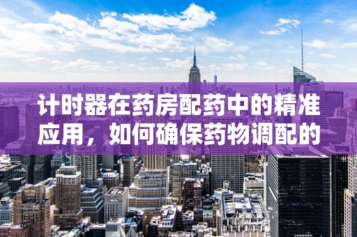 计时器在药房配药中的精准应用，如何确保药物调配的时效性？