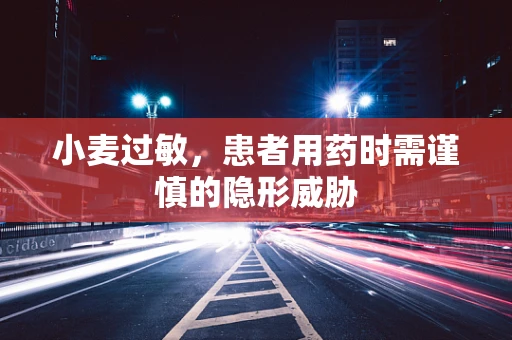 小麦过敏，患者用药时需谨慎的隐形威胁