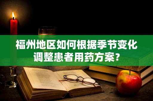 福州地区如何根据季节变化调整患者用药方案？