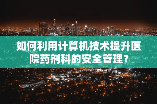 如何利用计算机技术提升医院药剂科的安全管理？