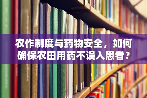 农作制度与药物安全，如何确保农田用药不误入患者？