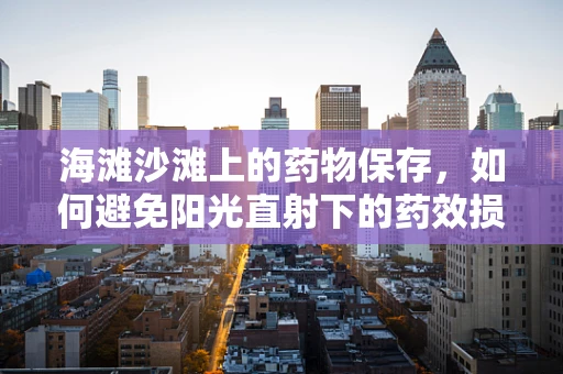 海滩沙滩上的药物保存，如何避免阳光直射下的药效损失？