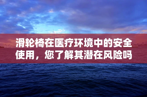 滑轮椅在医疗环境中的安全使用，您了解其潜在风险吗？