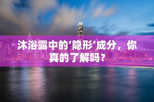 沐浴露中的‘隐形’成分，你真的了解吗？