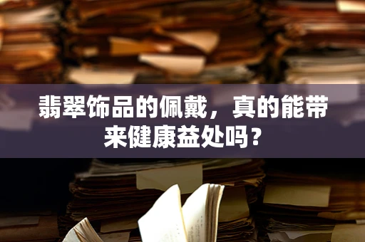 翡翠饰品的佩戴，真的能带来健康益处吗？