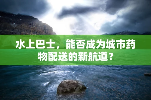 水上巴士，能否成为城市药物配送的新航道？