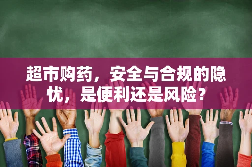 超市购药，安全与合规的隐忧，是便利还是风险？