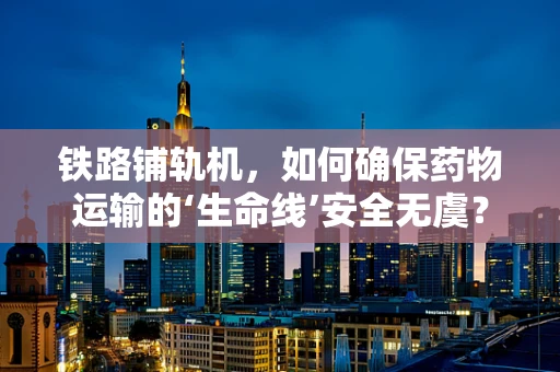 铁路铺轨机，如何确保药物运输的‘生命线’安全无虞？