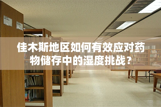 佳木斯地区如何有效应对药物储存中的湿度挑战？