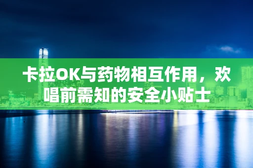 卡拉OK与药物相互作用，欢唱前需知的安全小贴士