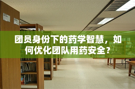 团员身份下的药学智慧，如何优化团队用药安全？