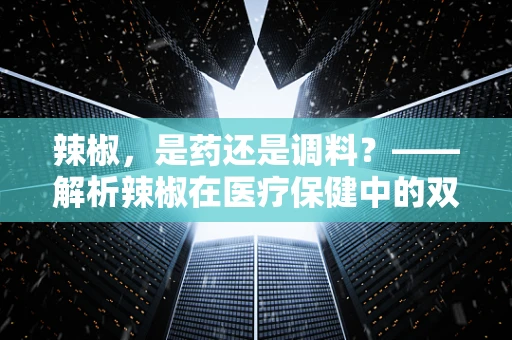 辣椒，是药还是调料？——解析辣椒在医疗保健中的双面角色